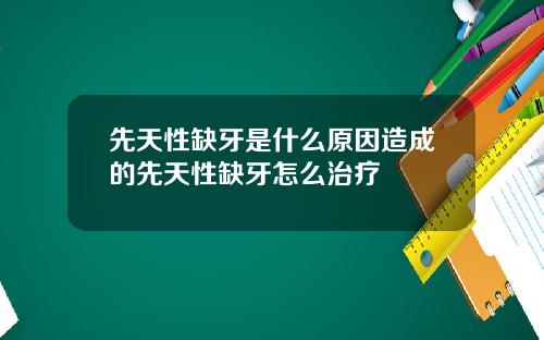 先天性缺牙是什么原因造成的先天性缺牙怎么治疗