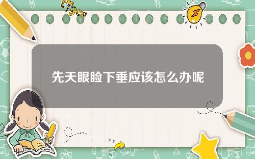 先天眼睑下垂应该怎么办呢