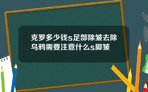 克罗多少钱s足部除皱去除乌鸦需要注意什么s脚皱