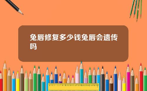 兔唇修复多少钱兔唇会遗传吗