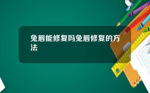 兔唇能修复吗兔唇修复的方法