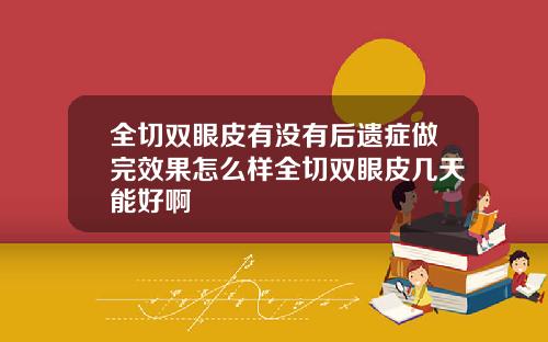 全切双眼皮有没有后遗症做完效果怎么样全切双眼皮几天能好啊
