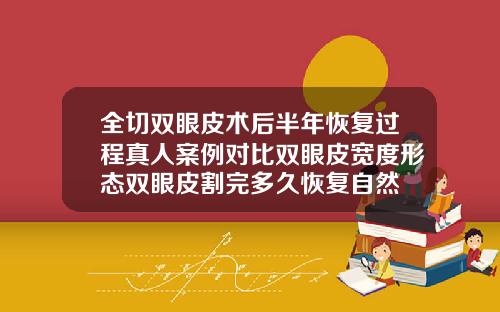 全切双眼皮术后半年恢复过程真人案例对比双眼皮宽度形态双眼皮割完多久恢复自然