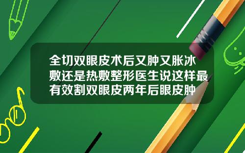 全切双眼皮术后又肿又胀冰敷还是热敷整形医生说这样最有效割双眼皮两年后眼皮肿