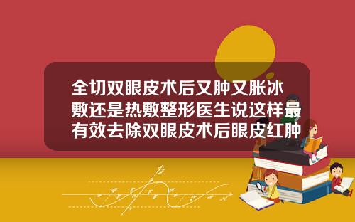 全切双眼皮术后又肿又胀冰敷还是热敷整形医生说这样最有效去除双眼皮术后眼皮红肿如何做消肿