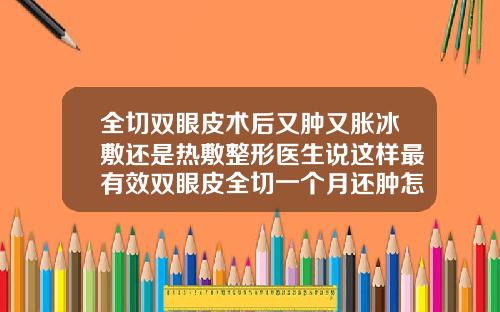 全切双眼皮术后又肿又胀冰敷还是热敷整形医生说这样最有效双眼皮全切一个月还肿怎么办