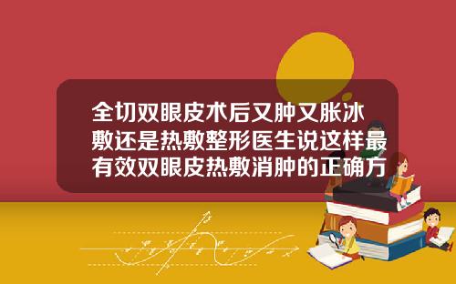 全切双眼皮术后又肿又胀冰敷还是热敷整形医生说这样最有效双眼皮热敷消肿的正确方法