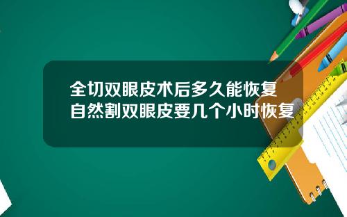 全切双眼皮术后多久能恢复自然割双眼皮要几个小时恢复