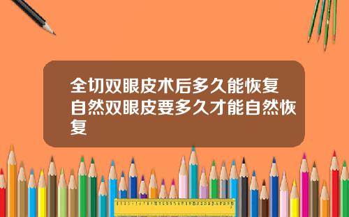 全切双眼皮术后多久能恢复自然双眼皮要多久才能自然恢复