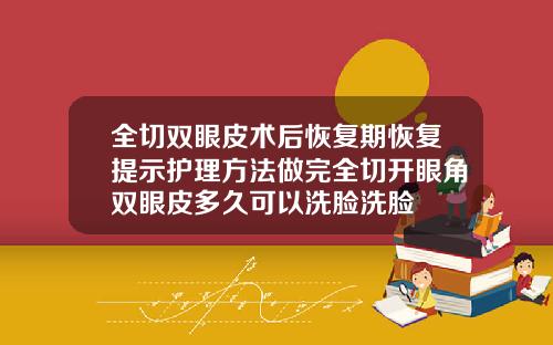 全切双眼皮术后恢复期恢复提示护理方法做完全切开眼角双眼皮多久可以洗脸洗脸
