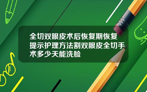 全切双眼皮术后恢复期恢复提示护理方法割双眼皮全切手术多少天能洗脸