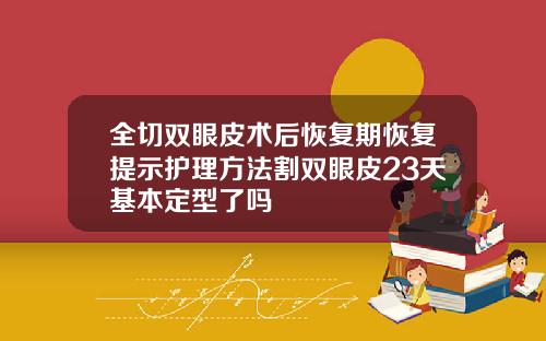 全切双眼皮术后恢复期恢复提示护理方法割双眼皮23天基本定型了吗