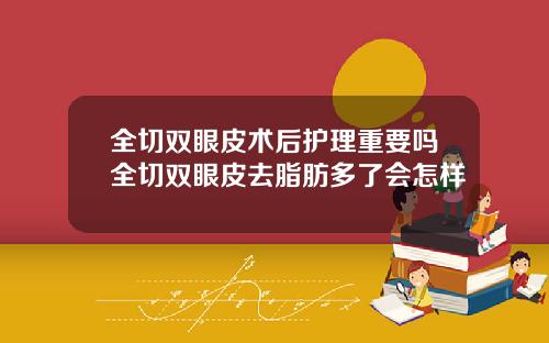 全切双眼皮术后护理重要吗全切双眼皮去脂肪多了会怎样