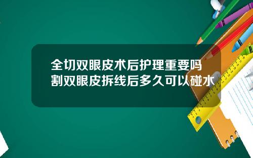 全切双眼皮术后护理重要吗割双眼皮拆线后多久可以碰水