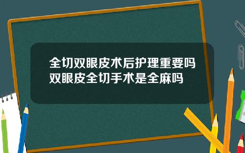 全切双眼皮术后护理重要吗双眼皮全切手术是全麻吗