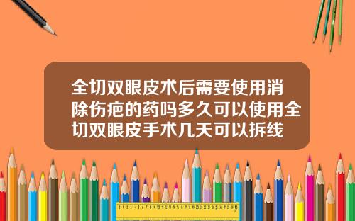 全切双眼皮术后需要使用消除伤疤的药吗多久可以使用全切双眼皮手术几天可以拆线