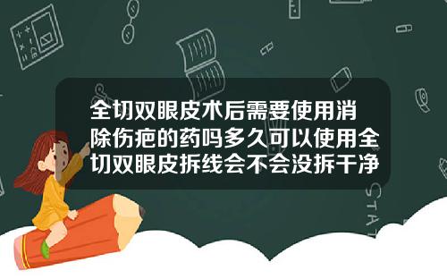全切双眼皮术后需要使用消除伤疤的药吗多久可以使用全切双眼皮拆线会不会没拆干净呢
