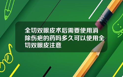 全切双眼皮术后需要使用消除伤疤的药吗多久可以使用全切双眼皮注意