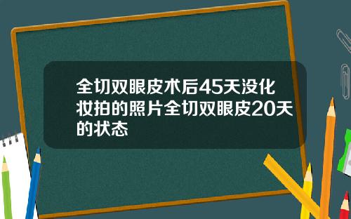 全切双眼皮术后45天没化妆拍的照片全切双眼皮20天的状态