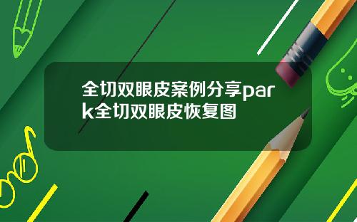 全切双眼皮案例分享park全切双眼皮恢复图