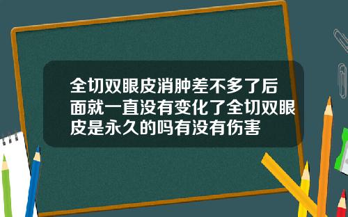 全切双眼皮消肿差不多了后面就一直没有变化了全切双眼皮是永久的吗有没有伤害
