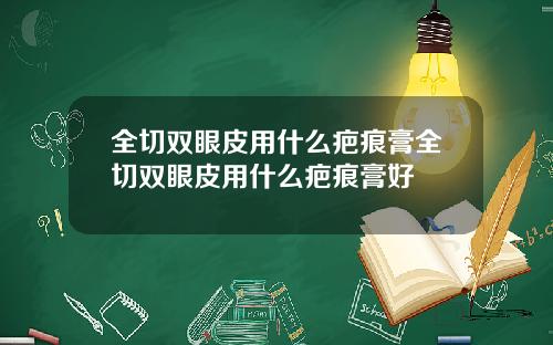全切双眼皮用什么疤痕膏全切双眼皮用什么疤痕膏好