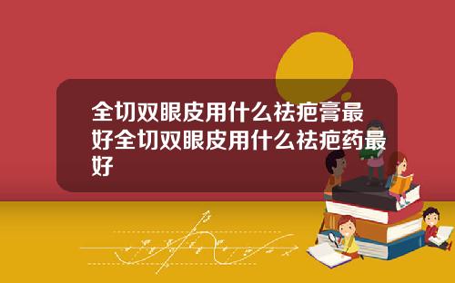 全切双眼皮用什么祛疤膏最好全切双眼皮用什么祛疤药最好