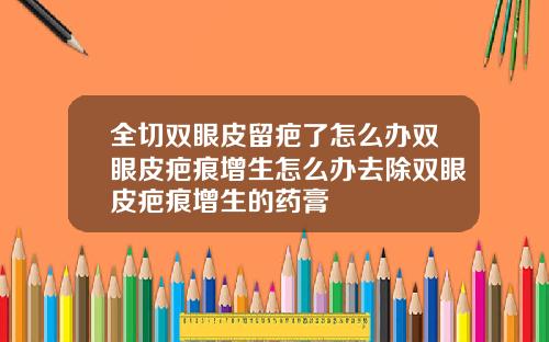 全切双眼皮留疤了怎么办双眼皮疤痕增生怎么办去除双眼皮疤痕增生的药膏