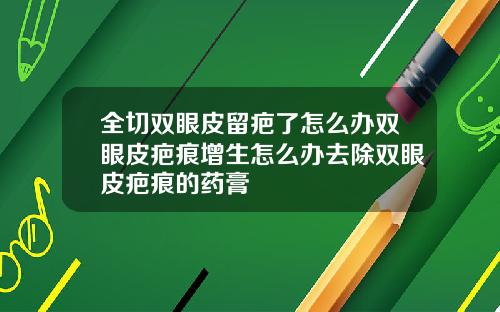 全切双眼皮留疤了怎么办双眼皮疤痕增生怎么办去除双眼皮疤痕的药膏