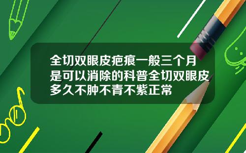 全切双眼皮疤痕一般三个月是可以消除的科普全切双眼皮多久不肿不青不紫正常