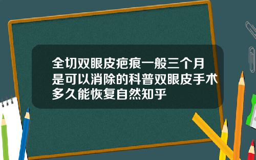 全切双眼皮疤痕一般三个月是可以消除的科普双眼皮手术多久能恢复自然知乎