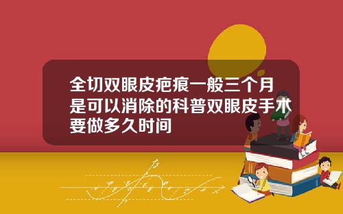 全切双眼皮疤痕一般三个月是可以消除的科普双眼皮手术要做多久时间