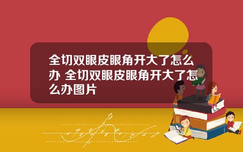 全切双眼皮眼角开大了怎么办 全切双眼皮眼角开大了怎么办图片