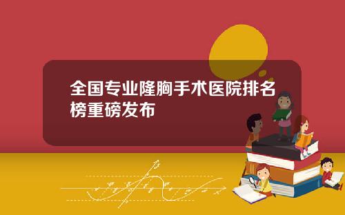 全国专业隆胸手术医院排名榜重磅发布