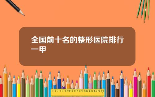 全国前十名的整形医院排行一甲