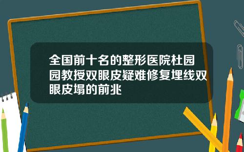 全国前十名的整形医院杜园园教授双眼皮疑难修复埋线双眼皮塌的前兆