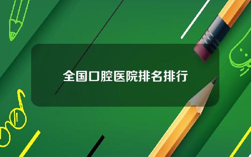 全国口腔医院排名排行