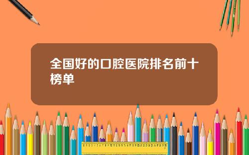 全国好的口腔医院排名前十榜单