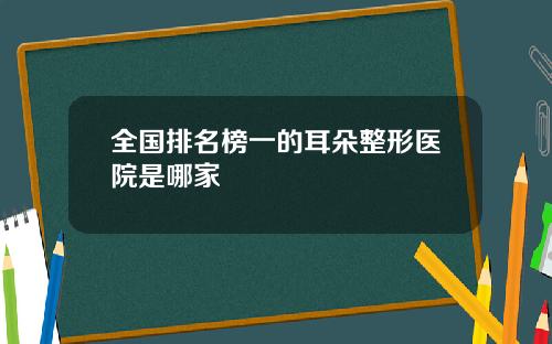 全国排名榜一的耳朵整形医院是哪家