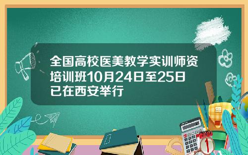 全国高校医美教学实训师资培训班10月24日至25日已在西安举行