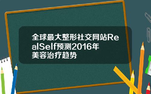全球最大整形社交网站RealSelf预测2016年美容治疗趋势