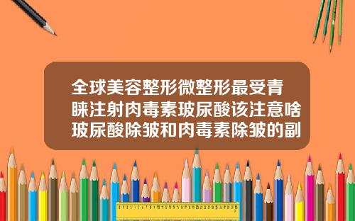 全球美容整形微整形最受青睐注射肉毒素玻尿酸该注意啥玻尿酸除皱和肉毒素除皱的副作用