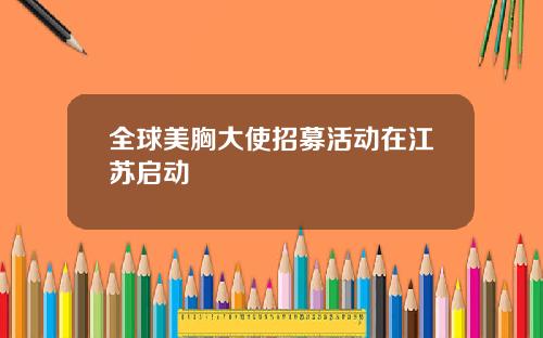 全球美胸大使招募活动在江苏启动