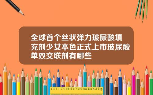 全球首个丝状弹力玻尿酸填充剂少女本色正式上市玻尿酸单双交联剂有哪些