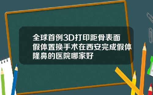 全球首例3D打印距骨表面假体置换手术在西安完成假体隆鼻的医院哪家好