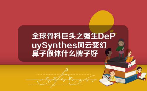 全球骨科巨头之强生DePuySynthes风云变幻鼻子假体什么牌子好