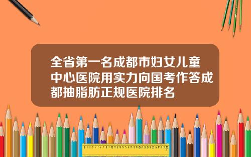 全省第一名成都市妇女儿童中心医院用实力向国考作答成都抽脂肪正规医院排名