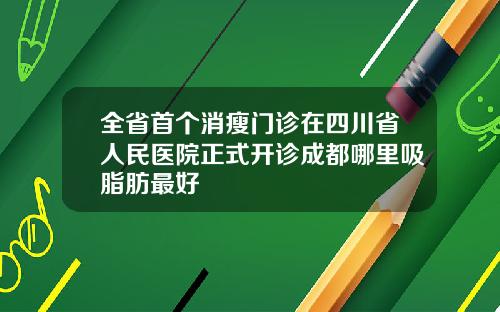 全省首个消瘦门诊在四川省人民医院正式开诊成都哪里吸脂肪最好