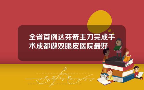 全省首例达芬奇主刀完成手术成都做双眼皮医院最好