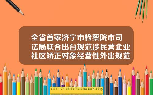 全省首家济宁市检察院市司法局联合出台规范涉民营企业社区矫正对象经营性外出规范性文件济宁牙齿正畸价格